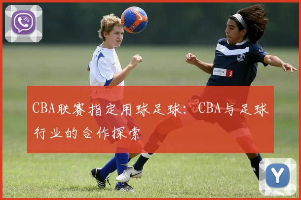 CBA联赛指定用球足球：CBA与足球行业的合作探索