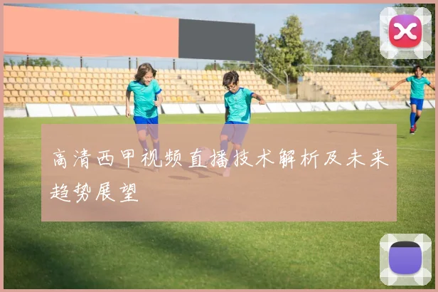 高清西甲视频直播技术解析及未来趋势展望