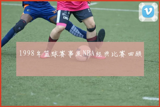 1998年篮球赛事及NBA经典比赛回顾