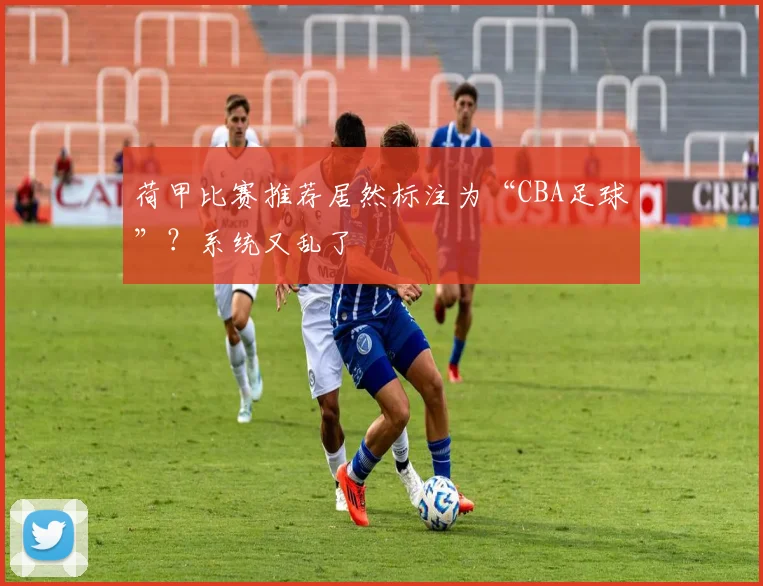 荷甲比赛推荐居然标注为“CBA足球”？系统又乱了