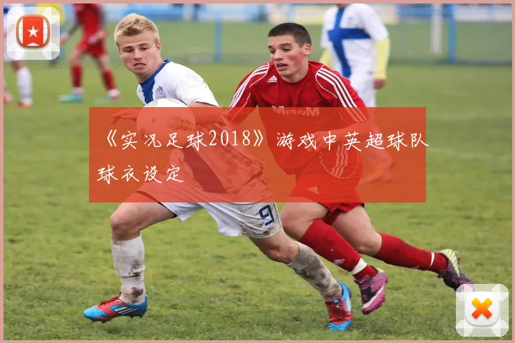 《实况足球2018》游戏中英超球队球衣设定