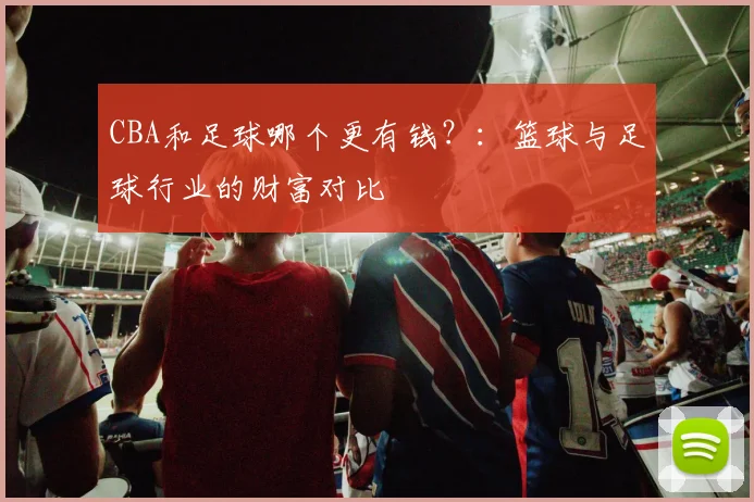 CBA和足球哪个更有钱？：篮球与足球行业的财富对比