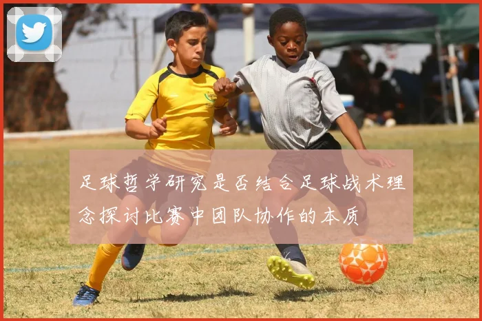 足球哲学研究是否结合足球战术理念探讨比赛中团队协作的本质